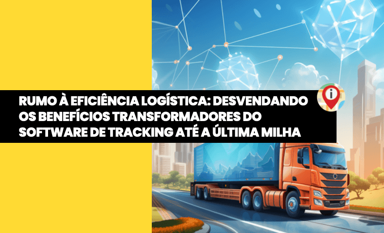 Rumo à Eficiência Logística: Desvendando os Benefícios Transformadores do Software de Tracking até a Última Milha